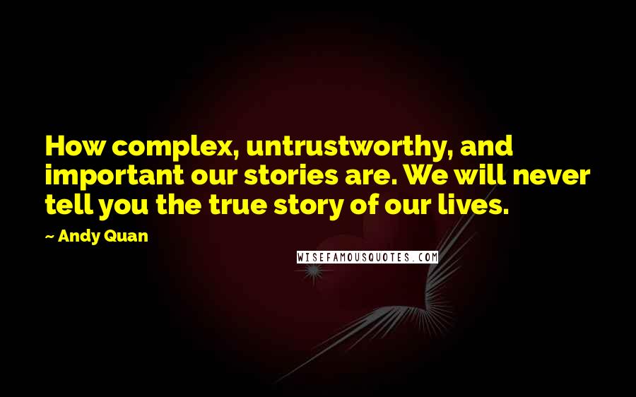 Andy Quan Quotes: How complex, untrustworthy, and important our stories are. We will never tell you the true story of our lives.