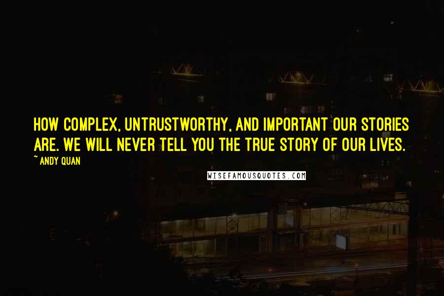 Andy Quan Quotes: How complex, untrustworthy, and important our stories are. We will never tell you the true story of our lives.