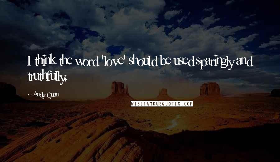 Andy Quan Quotes: I think the word 'love' should be used sparingly and truthfully.