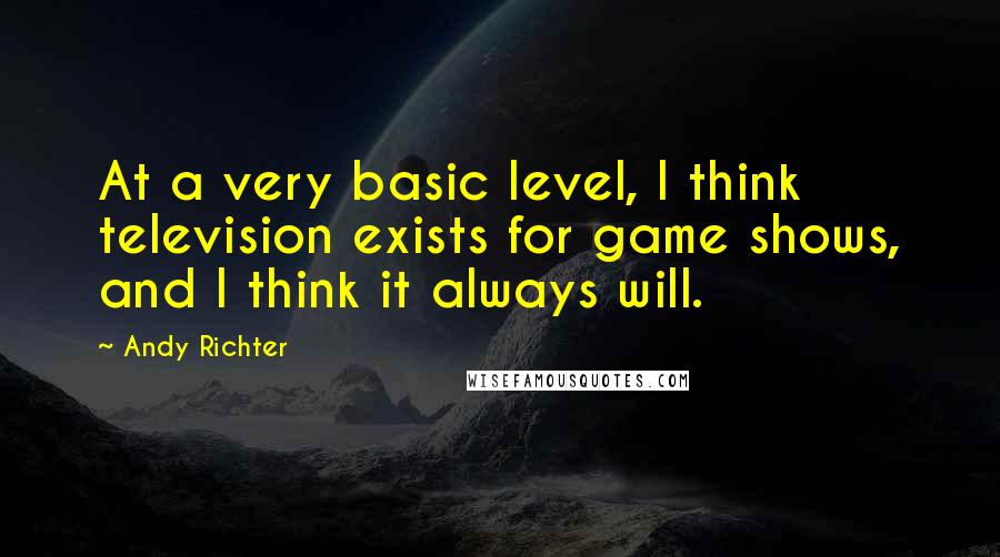 Andy Richter Quotes: At a very basic level, I think television exists for game shows, and I think it always will.