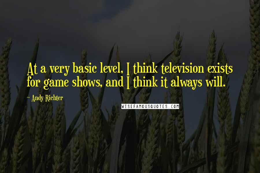 Andy Richter Quotes: At a very basic level, I think television exists for game shows, and I think it always will.