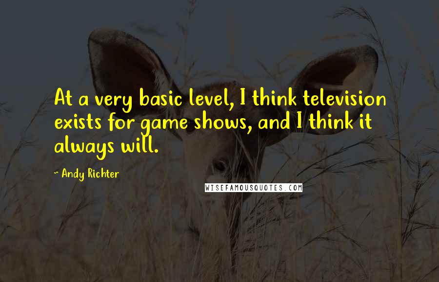 Andy Richter Quotes: At a very basic level, I think television exists for game shows, and I think it always will.