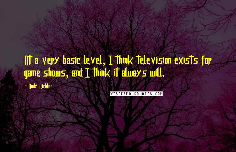 Andy Richter Quotes: At a very basic level, I think television exists for game shows, and I think it always will.