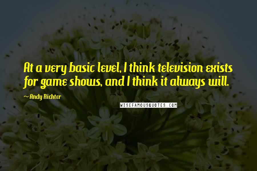 Andy Richter Quotes: At a very basic level, I think television exists for game shows, and I think it always will.