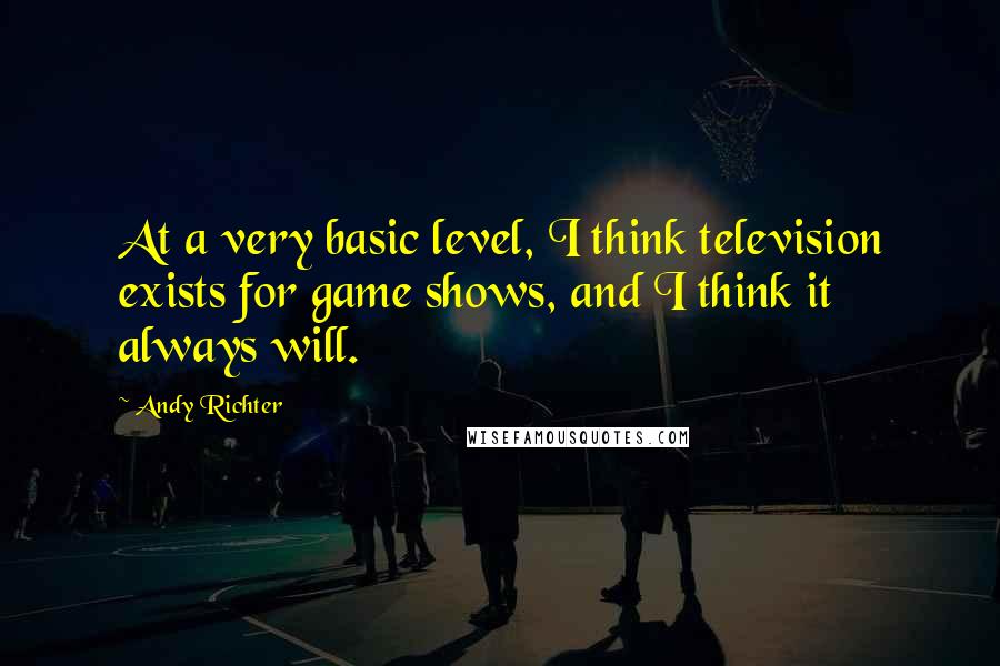 Andy Richter Quotes: At a very basic level, I think television exists for game shows, and I think it always will.