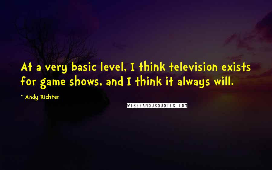 Andy Richter Quotes: At a very basic level, I think television exists for game shows, and I think it always will.
