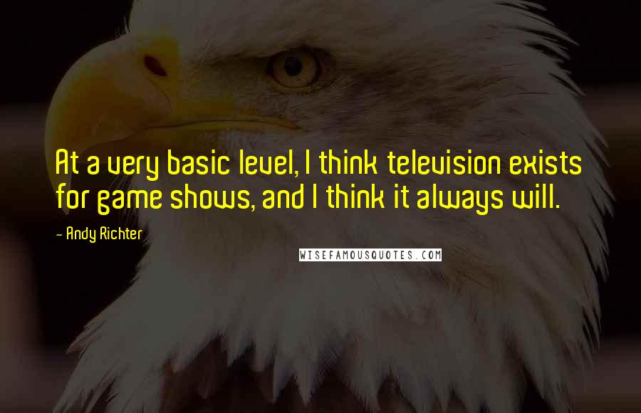 Andy Richter Quotes: At a very basic level, I think television exists for game shows, and I think it always will.