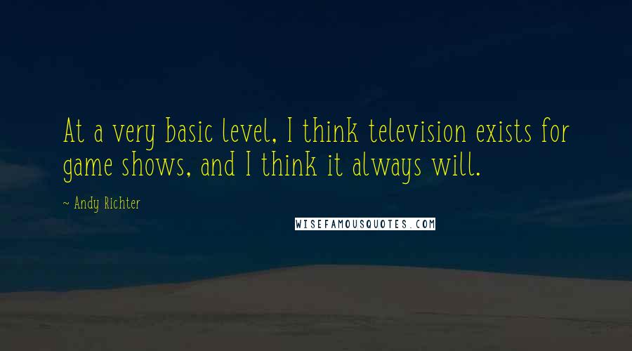 Andy Richter Quotes: At a very basic level, I think television exists for game shows, and I think it always will.