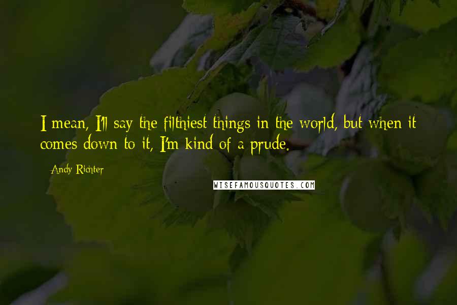 Andy Richter Quotes: I mean, I'll say the filthiest things in the world, but when it comes down to it, I'm kind of a prude.