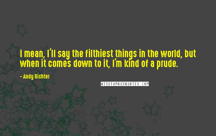 Andy Richter Quotes: I mean, I'll say the filthiest things in the world, but when it comes down to it, I'm kind of a prude.