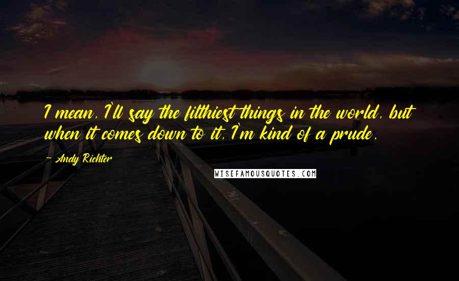 Andy Richter Quotes: I mean, I'll say the filthiest things in the world, but when it comes down to it, I'm kind of a prude.