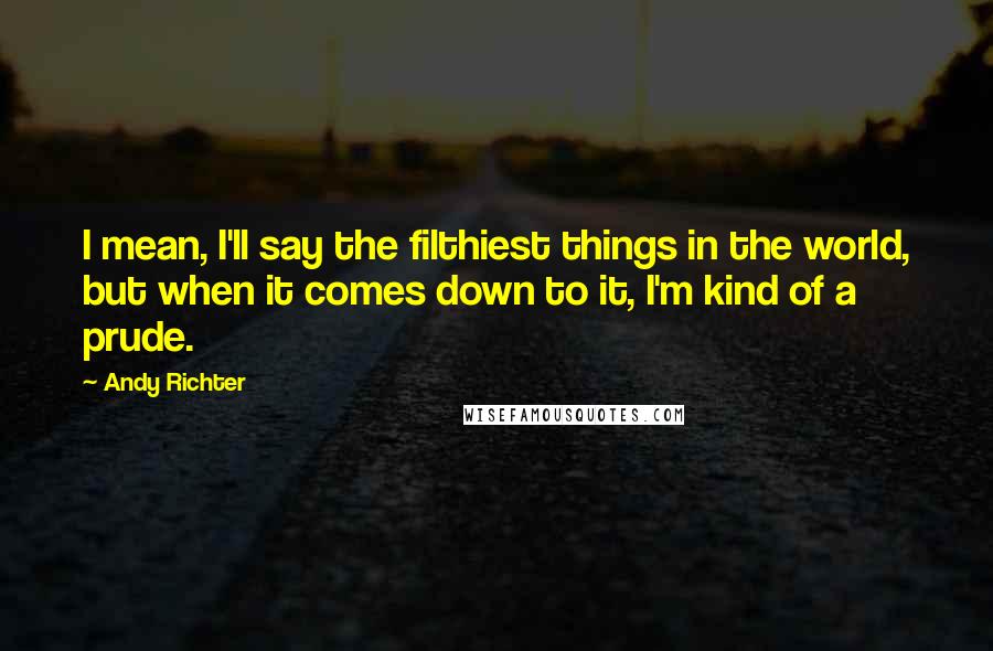 Andy Richter Quotes: I mean, I'll say the filthiest things in the world, but when it comes down to it, I'm kind of a prude.