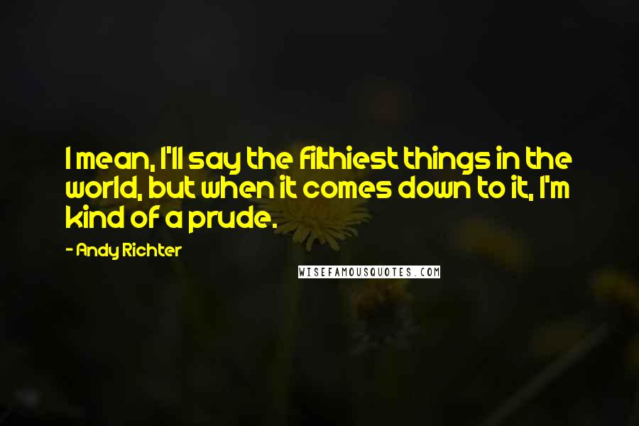 Andy Richter Quotes: I mean, I'll say the filthiest things in the world, but when it comes down to it, I'm kind of a prude.