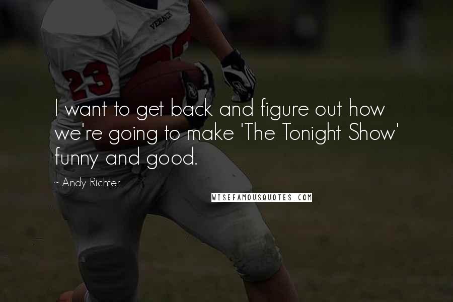 Andy Richter Quotes: I want to get back and figure out how we're going to make 'The Tonight Show' funny and good.