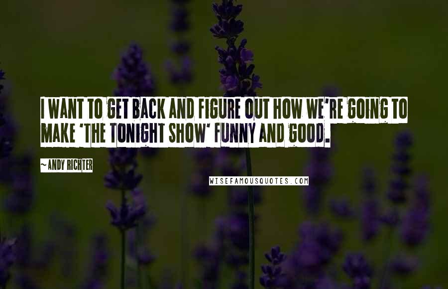 Andy Richter Quotes: I want to get back and figure out how we're going to make 'The Tonight Show' funny and good.