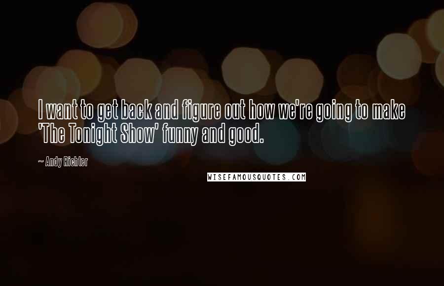 Andy Richter Quotes: I want to get back and figure out how we're going to make 'The Tonight Show' funny and good.