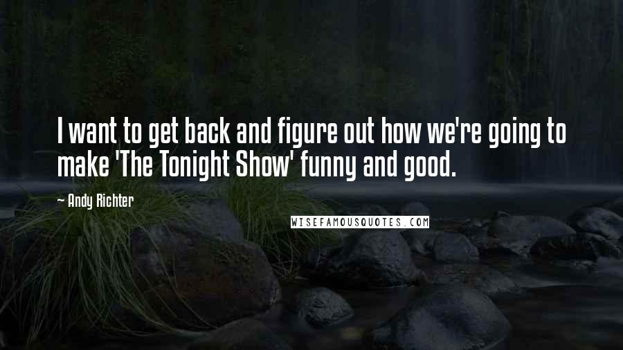 Andy Richter Quotes: I want to get back and figure out how we're going to make 'The Tonight Show' funny and good.