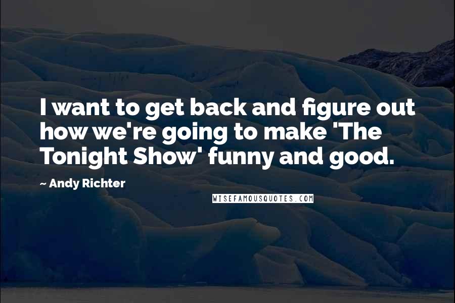 Andy Richter Quotes: I want to get back and figure out how we're going to make 'The Tonight Show' funny and good.