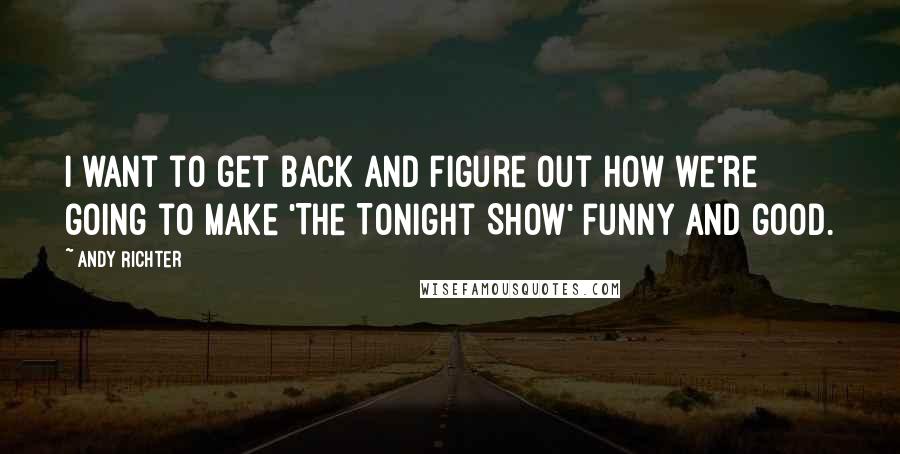 Andy Richter Quotes: I want to get back and figure out how we're going to make 'The Tonight Show' funny and good.