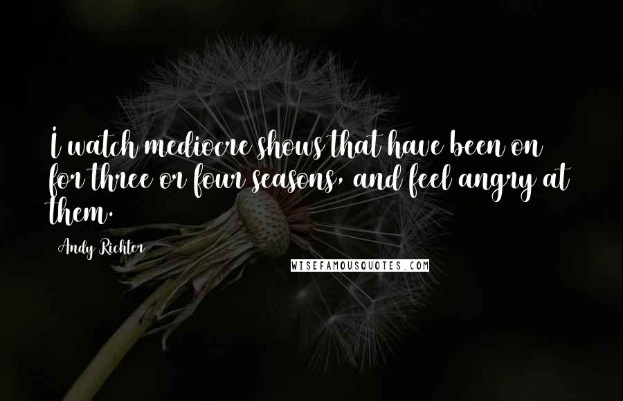 Andy Richter Quotes: I watch mediocre shows that have been on for three or four seasons, and feel angry at them.