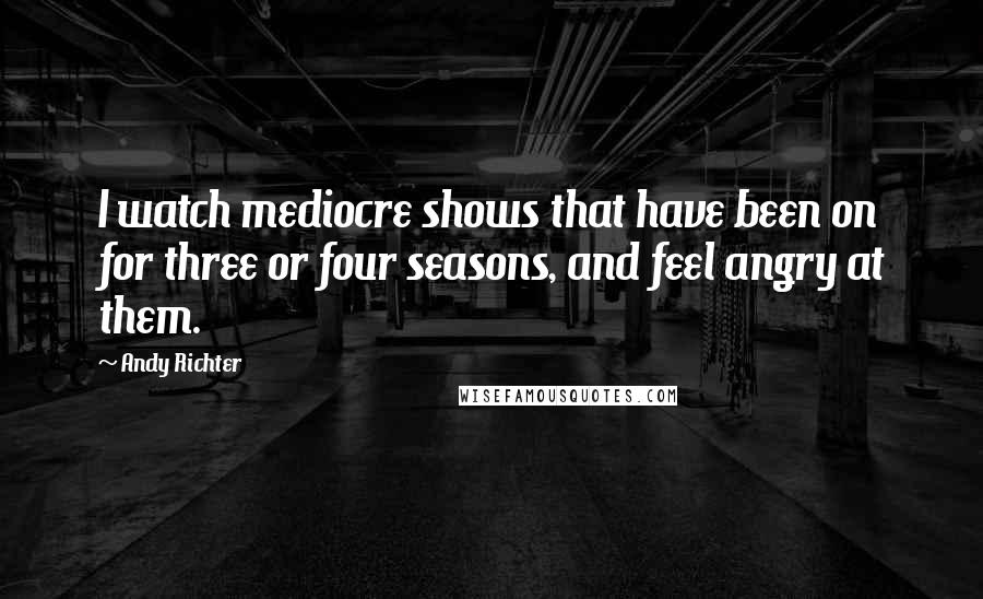 Andy Richter Quotes: I watch mediocre shows that have been on for three or four seasons, and feel angry at them.