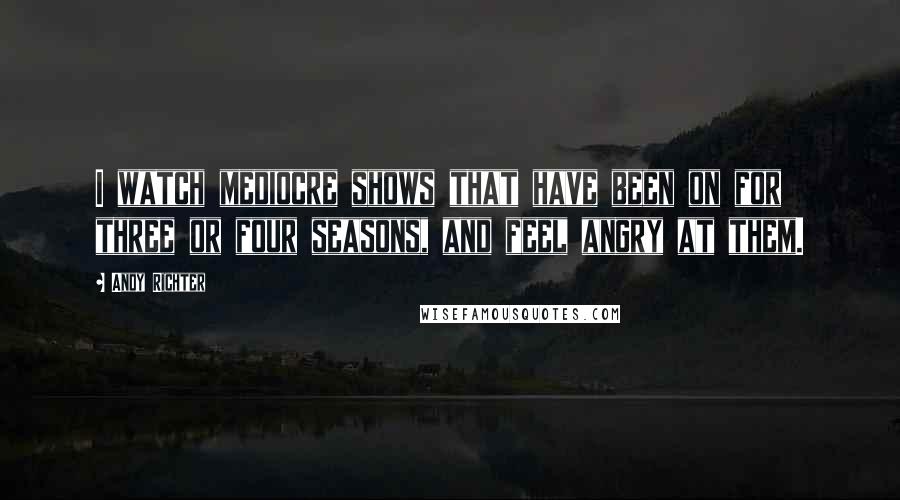 Andy Richter Quotes: I watch mediocre shows that have been on for three or four seasons, and feel angry at them.