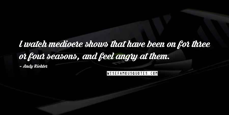 Andy Richter Quotes: I watch mediocre shows that have been on for three or four seasons, and feel angry at them.