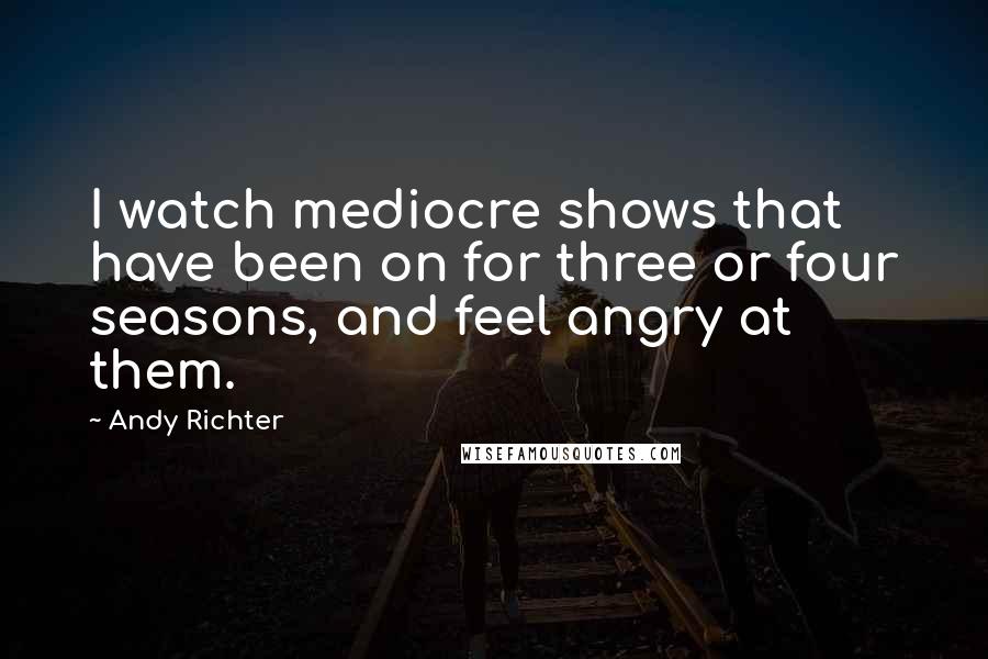 Andy Richter Quotes: I watch mediocre shows that have been on for three or four seasons, and feel angry at them.