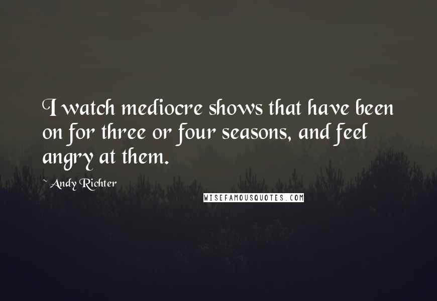 Andy Richter Quotes: I watch mediocre shows that have been on for three or four seasons, and feel angry at them.