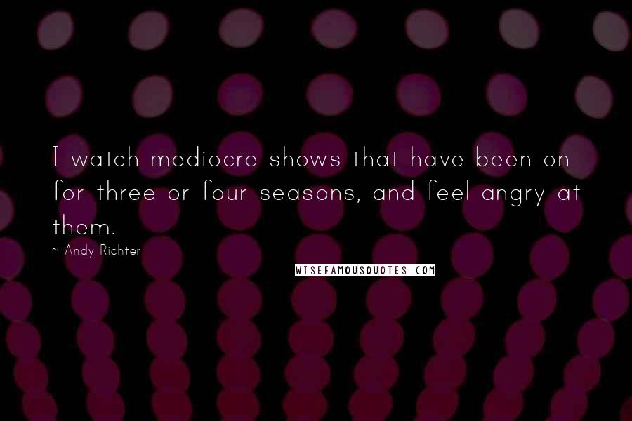 Andy Richter Quotes: I watch mediocre shows that have been on for three or four seasons, and feel angry at them.