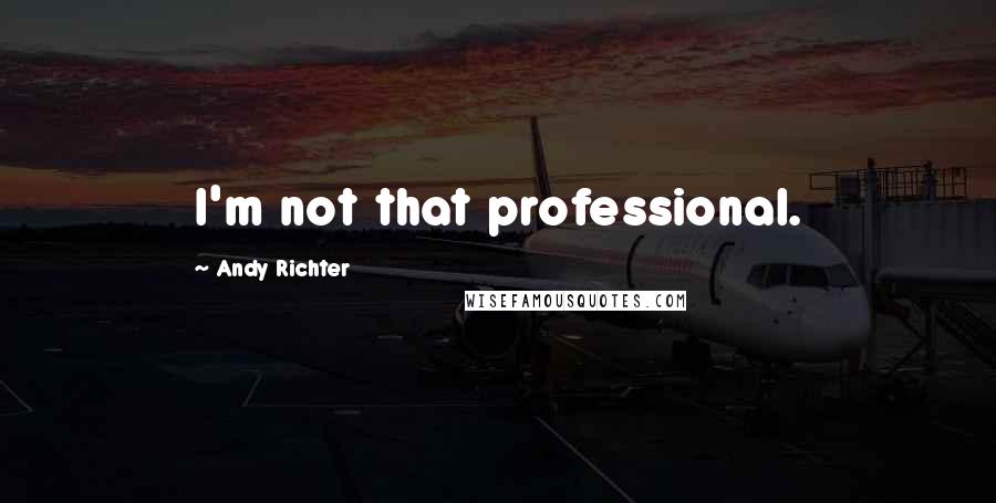 Andy Richter Quotes: I'm not that professional.