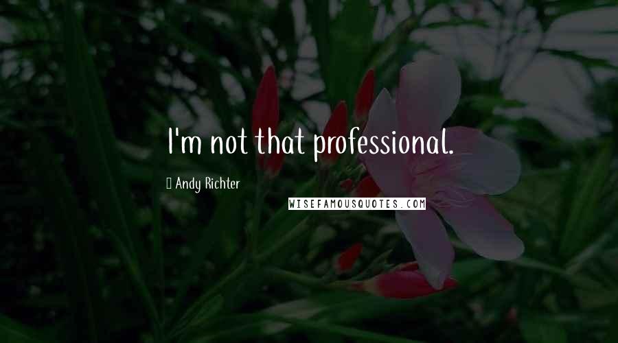 Andy Richter Quotes: I'm not that professional.