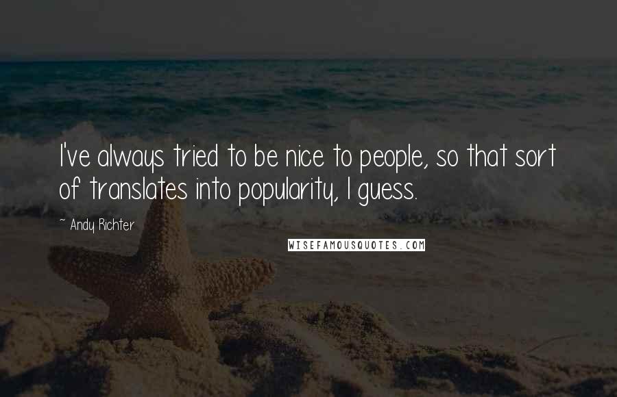 Andy Richter Quotes: I've always tried to be nice to people, so that sort of translates into popularity, I guess.