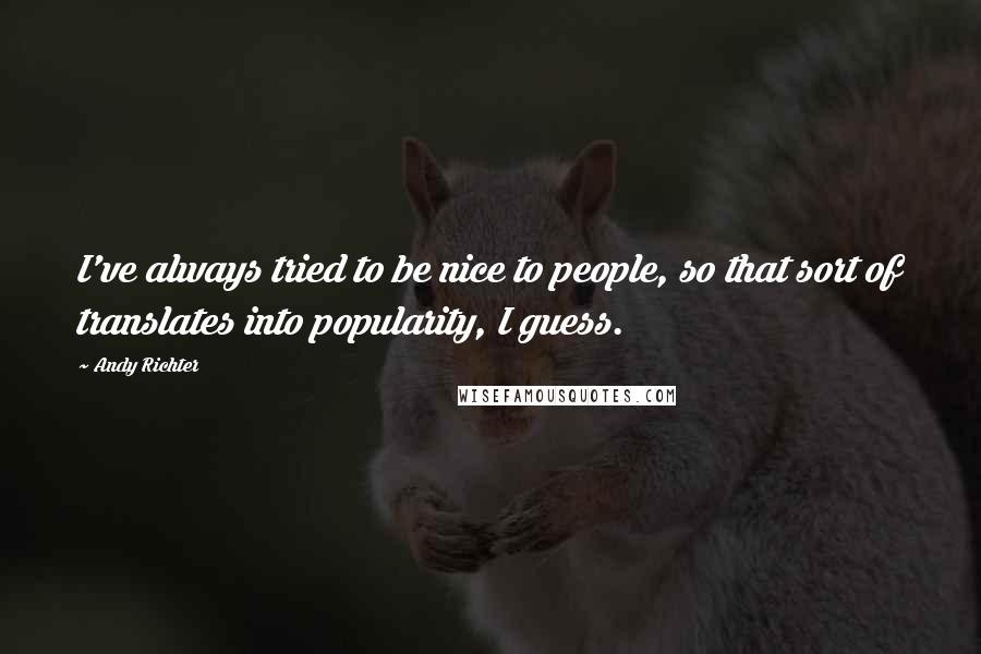 Andy Richter Quotes: I've always tried to be nice to people, so that sort of translates into popularity, I guess.