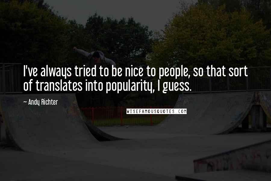 Andy Richter Quotes: I've always tried to be nice to people, so that sort of translates into popularity, I guess.