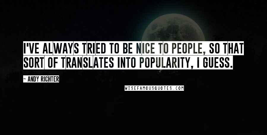 Andy Richter Quotes: I've always tried to be nice to people, so that sort of translates into popularity, I guess.