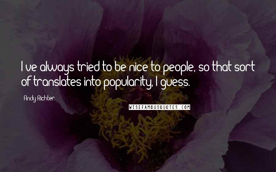 Andy Richter Quotes: I've always tried to be nice to people, so that sort of translates into popularity, I guess.