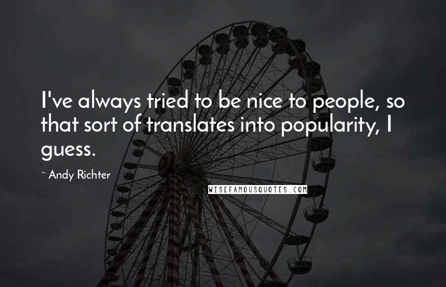 Andy Richter Quotes: I've always tried to be nice to people, so that sort of translates into popularity, I guess.