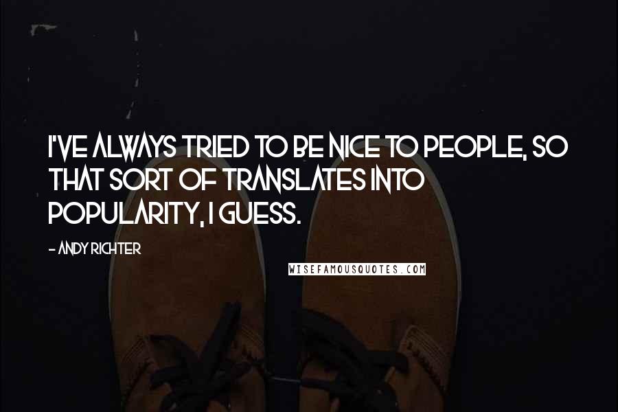 Andy Richter Quotes: I've always tried to be nice to people, so that sort of translates into popularity, I guess.