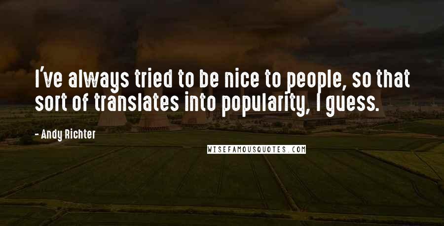 Andy Richter Quotes: I've always tried to be nice to people, so that sort of translates into popularity, I guess.