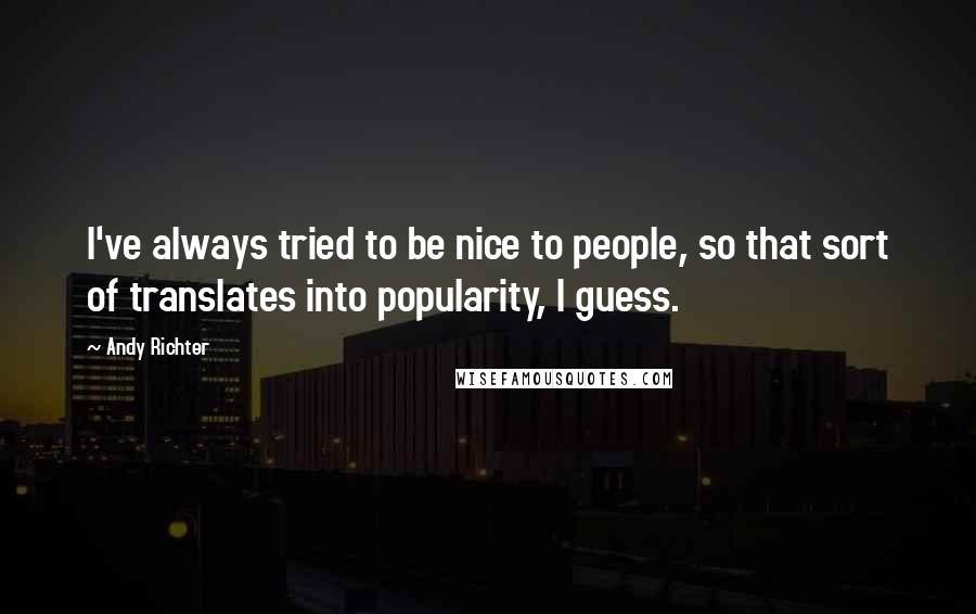 Andy Richter Quotes: I've always tried to be nice to people, so that sort of translates into popularity, I guess.