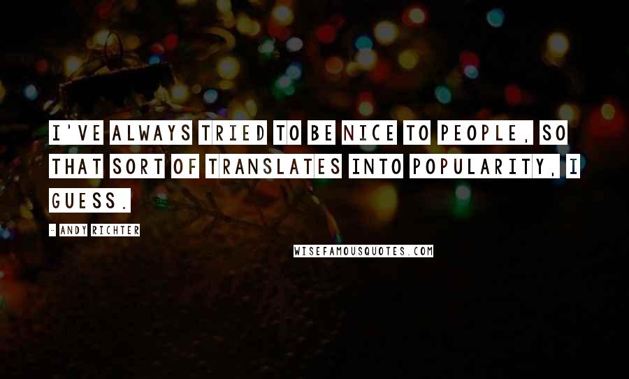 Andy Richter Quotes: I've always tried to be nice to people, so that sort of translates into popularity, I guess.