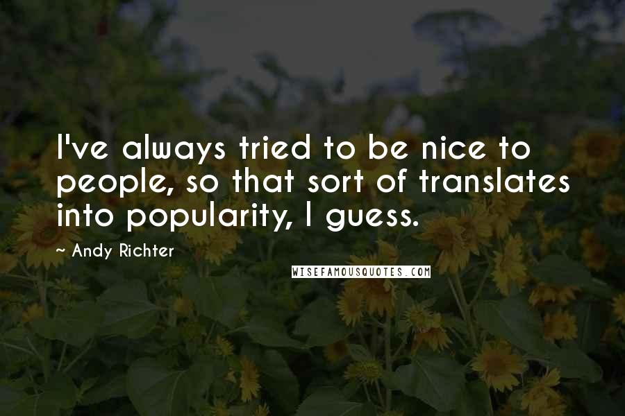 Andy Richter Quotes: I've always tried to be nice to people, so that sort of translates into popularity, I guess.