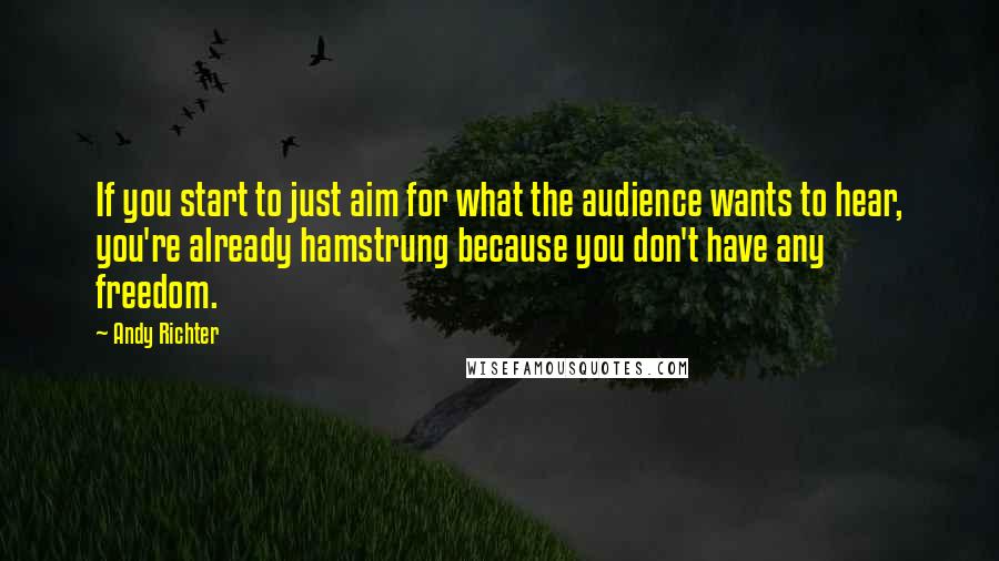 Andy Richter Quotes: If you start to just aim for what the audience wants to hear, you're already hamstrung because you don't have any freedom.