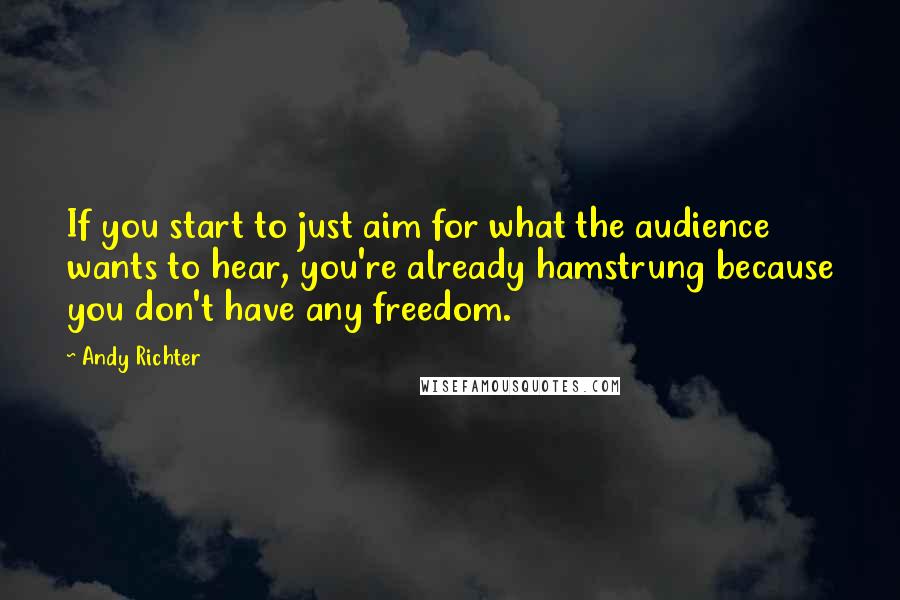 Andy Richter Quotes: If you start to just aim for what the audience wants to hear, you're already hamstrung because you don't have any freedom.