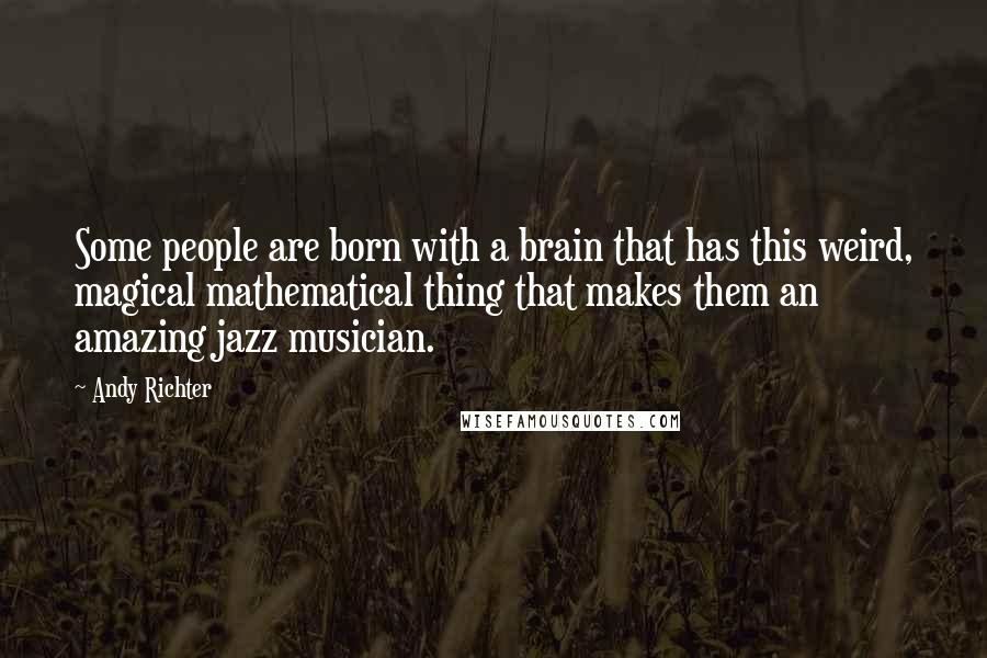 Andy Richter Quotes: Some people are born with a brain that has this weird, magical mathematical thing that makes them an amazing jazz musician.