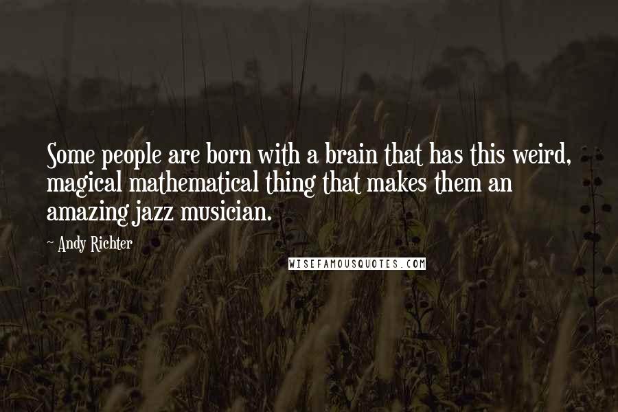 Andy Richter Quotes: Some people are born with a brain that has this weird, magical mathematical thing that makes them an amazing jazz musician.