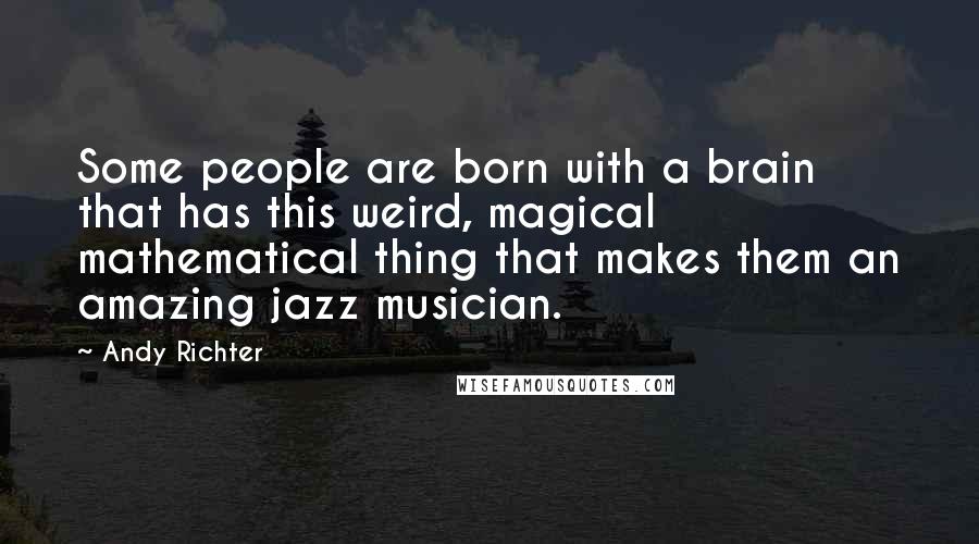 Andy Richter Quotes: Some people are born with a brain that has this weird, magical mathematical thing that makes them an amazing jazz musician.