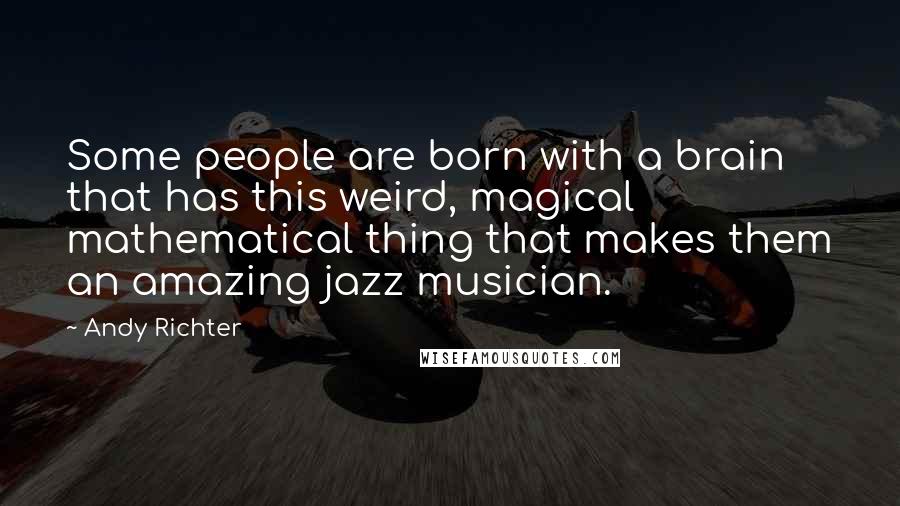 Andy Richter Quotes: Some people are born with a brain that has this weird, magical mathematical thing that makes them an amazing jazz musician.