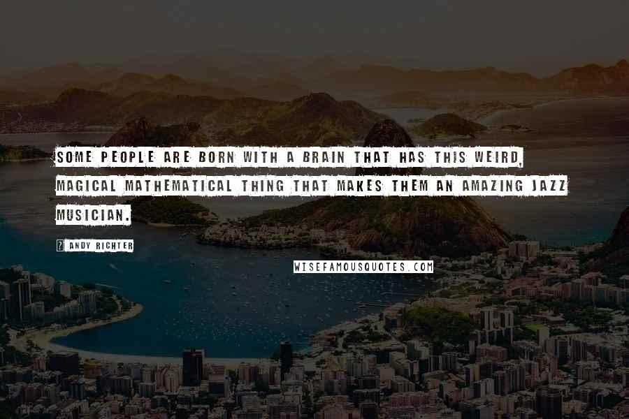 Andy Richter Quotes: Some people are born with a brain that has this weird, magical mathematical thing that makes them an amazing jazz musician.